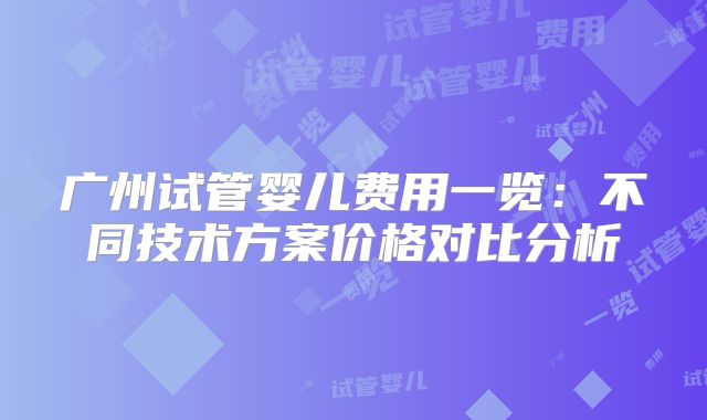 广州试管婴儿费用一览：不同技术方案价格对比分析
