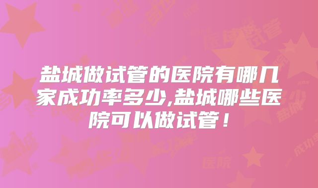 盐城做试管的医院有哪几家成功率多少,盐城哪些医院可以做试管!