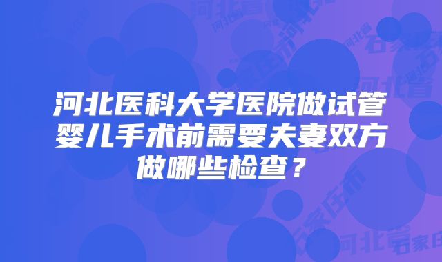河北医科大学医院做试管婴儿手术前需要夫妻双方做哪些检查？
