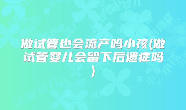 做试管也会流产吗小孩(做试管婴儿会留下后遗症吗)