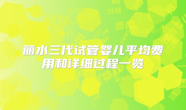 丽水三代试管婴儿平均费用和详细过程一览