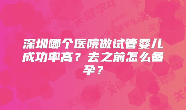 深圳哪个医院做试管婴儿成功率高?去之前怎么备孕?