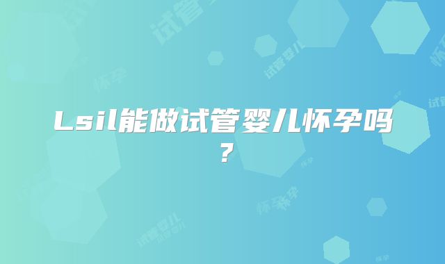 Lsil能做试管婴儿怀孕吗?