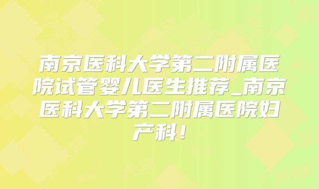 南京医科大学第二附属医院试管婴儿医生推荐_南京医科大学第二附属医院妇产科!