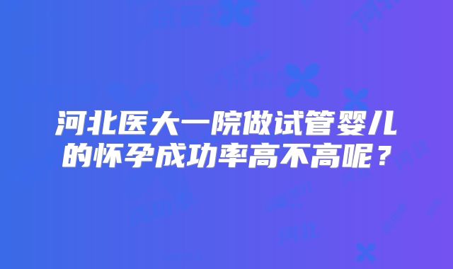 河北医大一院做试管婴儿的怀孕成功率高不高呢？
