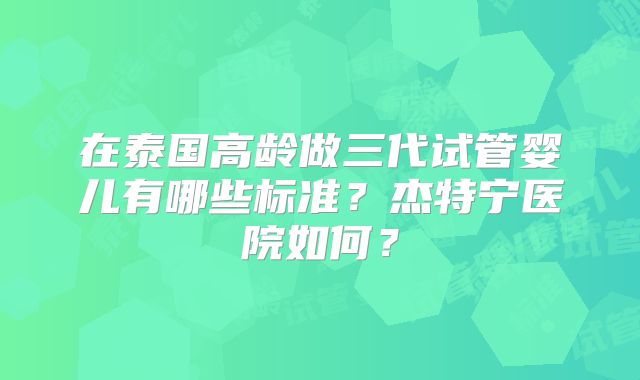 在泰国高龄做三代试管婴儿有哪些标准？杰特宁医院如何？