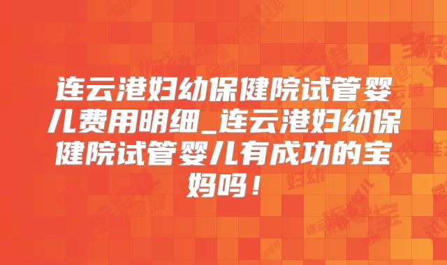 连云港妇幼保健院试管婴儿费用明细_连云港妇幼保健院试管婴儿有成功的宝妈吗!