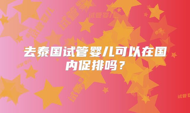 去泰国试管婴儿可以在国内促排吗？