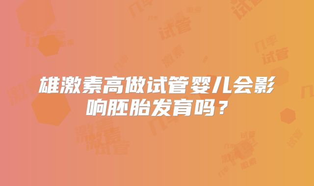雄激素高做试管婴儿会影响胚胎发育吗？