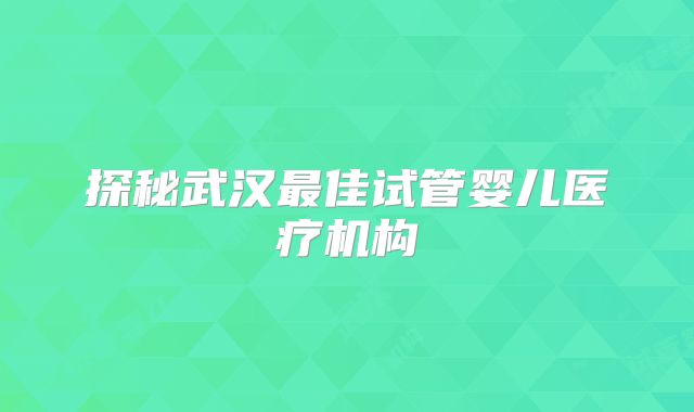 探秘武汉最佳试管婴儿医疗机构