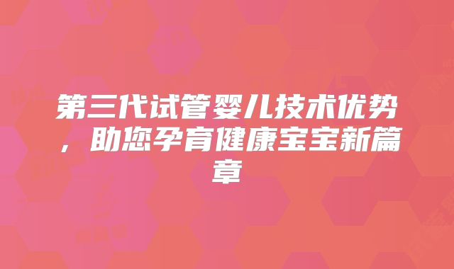 第三代试管婴儿技术优势，助您孕育健康宝宝新篇章