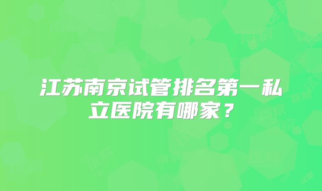 江苏南京试管排名第一私立医院有哪家？