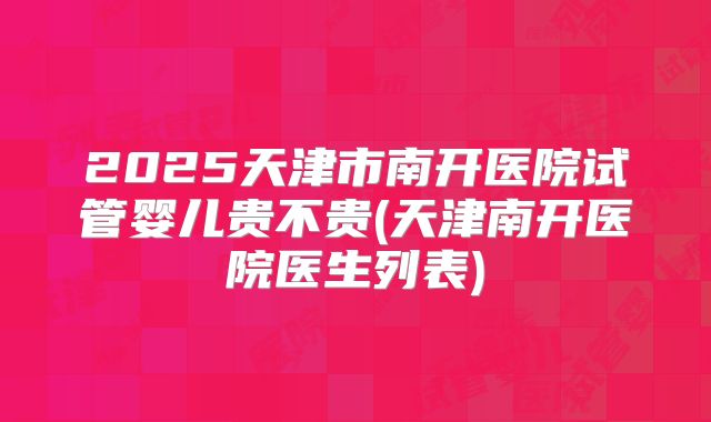 2025天津市南开医院试管婴儿贵不贵(天津南开医院医生列表)