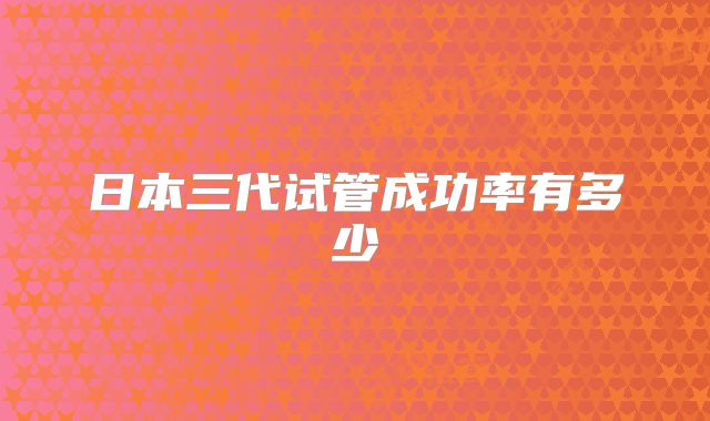 日本三代试管成功率有多少