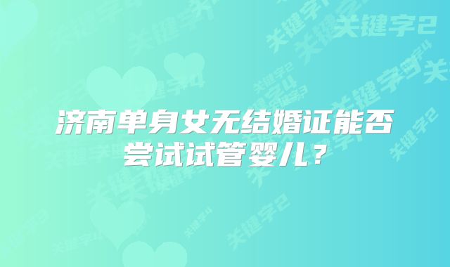 济南单身女无结婚证能否尝试试管婴儿?