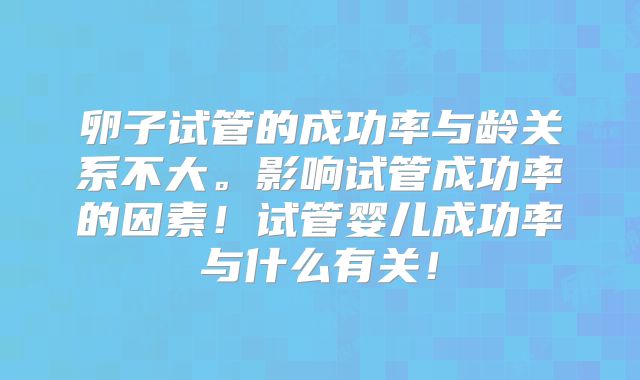 卵子试管的成功率与龄关系不大。影响试管成功率的因素！试管婴儿成功率与什么有关！