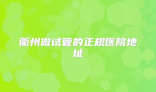 衢州做试管的正规医院地址