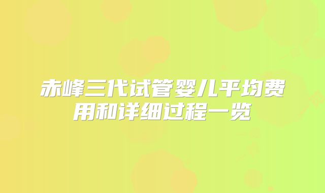 赤峰三代试管婴儿平均费用和详细过程一览