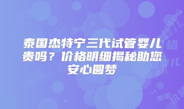 泰国杰特宁三代试管婴儿贵吗？价格明细揭秘助您安心圆梦