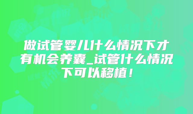 做试管婴儿什么情况下才有机会养囊_试管什么情况下可以移植！