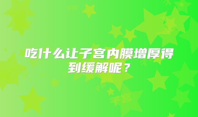 吃什么让子宫内膜增厚得到缓解呢？