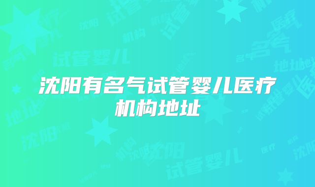 沈阳有名气试管婴儿医疗机构地址