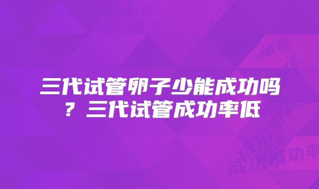 三代试管卵子少能成功吗？三代试管成功率低