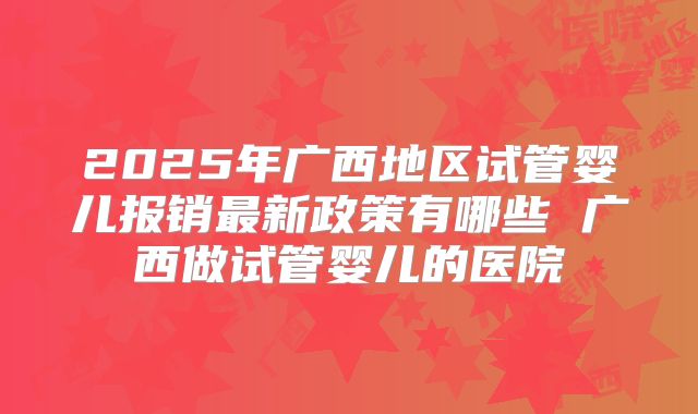 2025年广西地区试管婴儿报销最新政策有哪些 广西做试管婴儿的医院