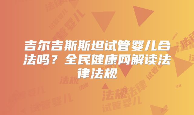 吉尔吉斯斯坦试管婴儿合法吗？全民健康网解读法律法规
