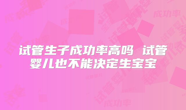 试管生子成功率高吗 试管婴儿也不能决定生宝宝