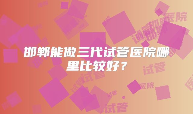 邯郸能做三代试管医院哪里比较好？