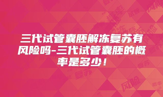 三代试管囊胚解冻复苏有风险吗-三代试管囊胚的概率是多少!