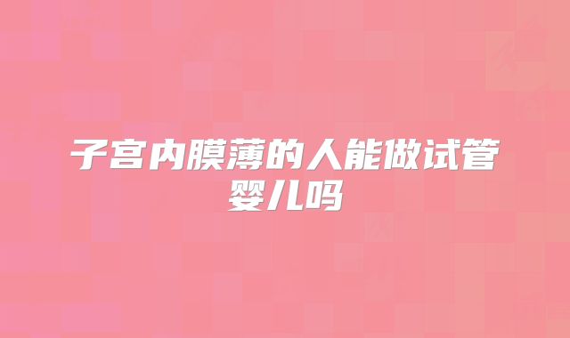 子宫内膜薄的人能做试管婴儿吗