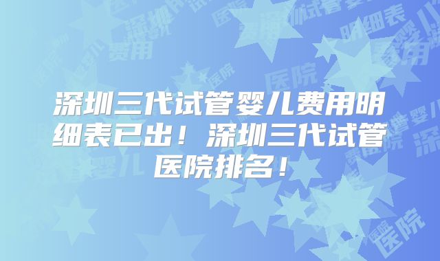 深圳三代试管婴儿费用明细表已出!深圳三代试管医院排名!