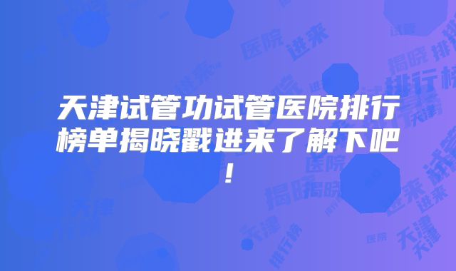 天津试管功试管医院排行榜单揭晓戳进来了解下吧!