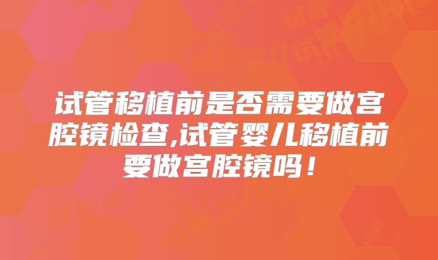 试管移植前是否需要做宫腔镜检查,试管婴儿移植前要做宫腔镜吗!
