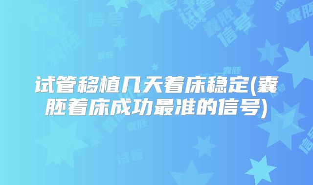 试管移植几天着床稳定(囊胚着床成功最准的信号)