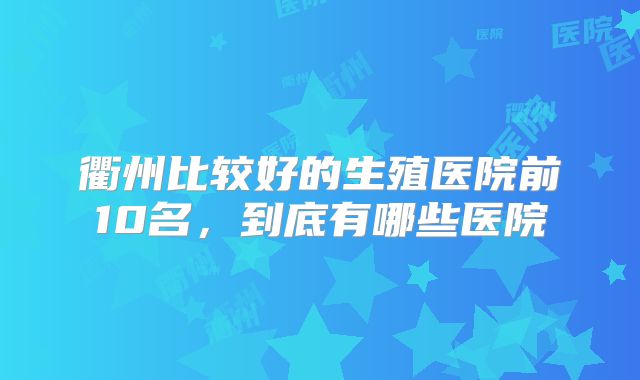 衢州比较好的生殖医院前10名，到底有哪些医院