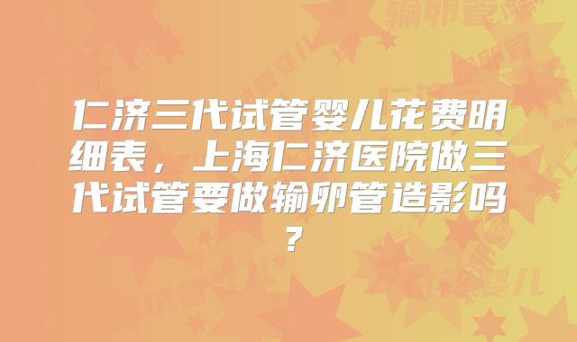 仁济三代试管婴儿花费明细表，上海仁济医院做三代试管要做输卵管造影吗？