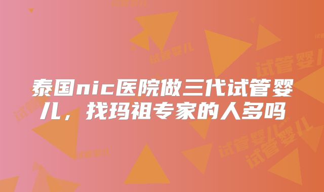泰国nic医院做三代试管婴儿，找玛祖专家的人多吗