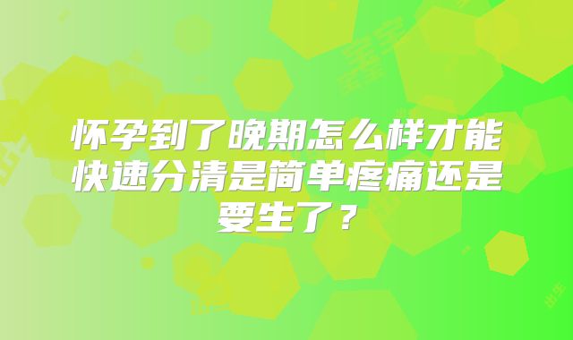 怀孕到了晚期怎么样才能快速分清是简单疼痛还是要生了？