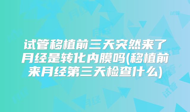试管移植前三天突然来了月经是转化内膜吗(移植前来月经第三天检查什么)