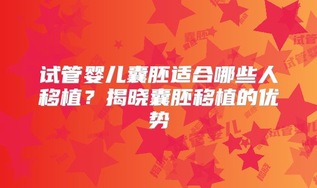 试管婴儿囊胚适合哪些人移植？揭晓囊胚移植的优势