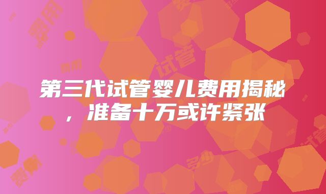 第三代试管婴儿费用揭秘，准备十万或许紧张