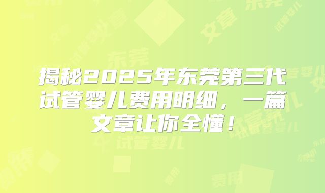 揭秘2025年东莞第三代试管婴儿费用明细，一篇文章让你全懂！