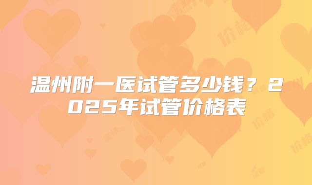 温州附一医试管多少钱？2025年试管价格表