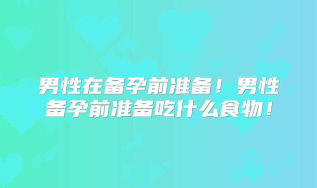 男性在备孕前准备!男性备孕前准备吃什么食物!