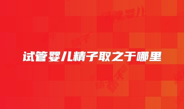 试管婴儿精子取之于哪里