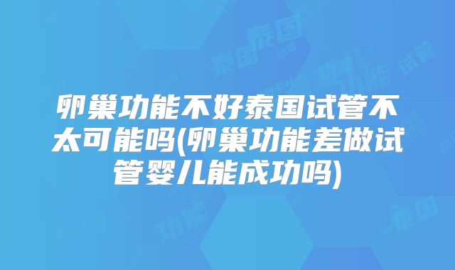 卵巢功能不好泰国试管不太可能吗(卵巢功能差做试管婴儿能成功吗)