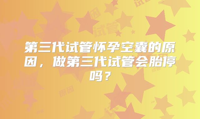 第三代试管怀孕空囊的原因,做第三代试管会胎停吗?